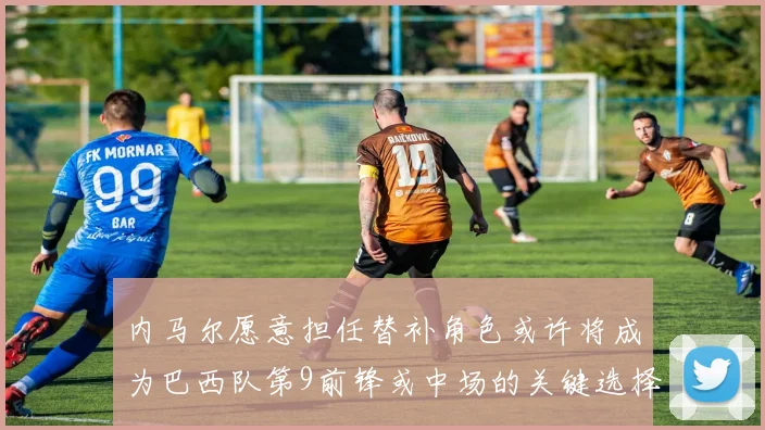 内马尔愿意担任替补角色或许将成为巴西队第9前锋或中场的关键选择