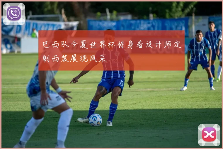 巴西队今夏世界杯将身着设计师定制西装展现风采