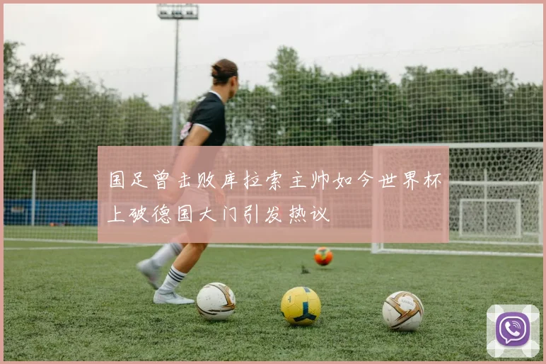 国足曾击败库拉索主帅如今世界杯上破德国大门引发热议