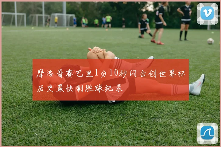摩洛哥赛巴里1分10秒闪击创世界杯历史最快制胜球纪录