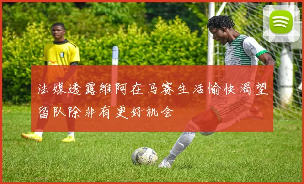 法媒透露维阿在马赛生活愉快渴望留队除非有更好机会