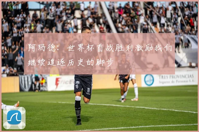 阿玛德：世界杯首战胜利激励我们继续追逐历史的脚步