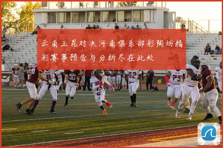云南玉昆对决河南俱乐部彩陶坊精彩赛事预告与分析尽在此处