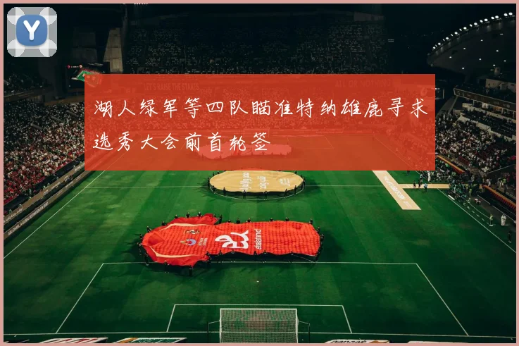 湖人绿军等四队瞄准特纳雄鹿寻求选秀大会前首轮签