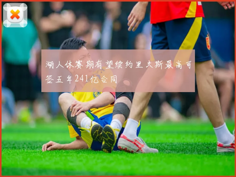 湖人休赛期有望续约里夫斯最高可签五年241亿合同