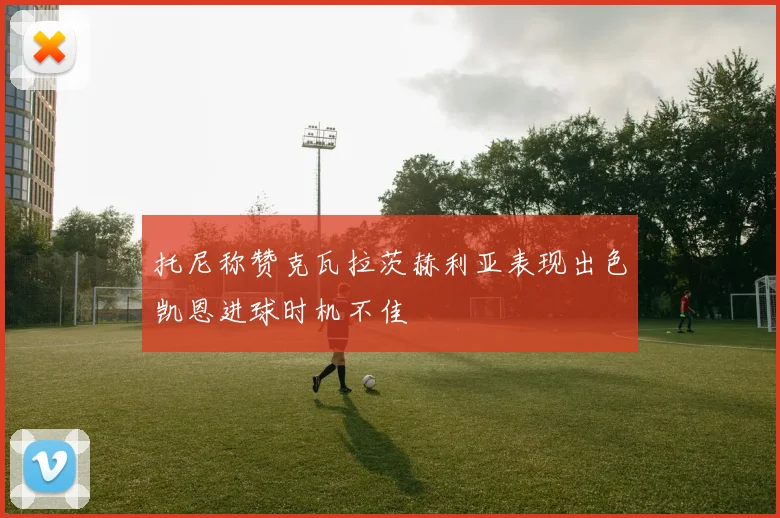 托尼称赞克瓦拉茨赫利亚表现出色凯恩进球时机不佳