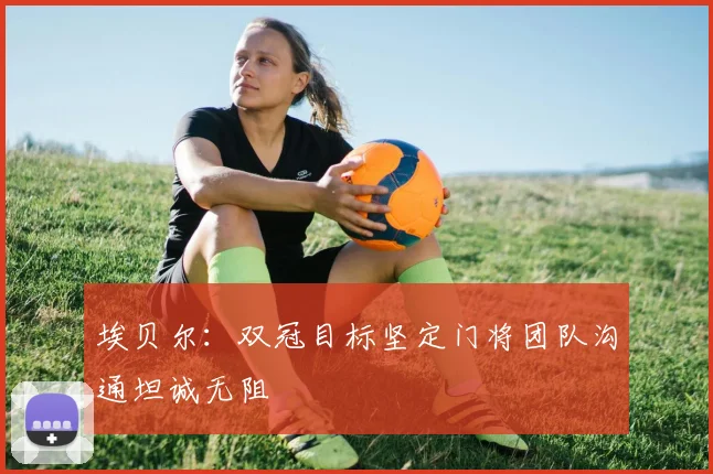 埃贝尔：双冠目标坚定门将团队沟通坦诚无阻