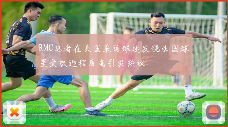RMC记者在美国采访球迷发现法国球星受欢迎程度高引发热议
