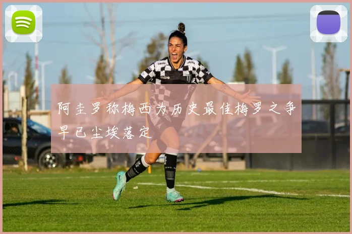 阿圭罗称梅西为历史最佳梅罗之争早已尘埃落定