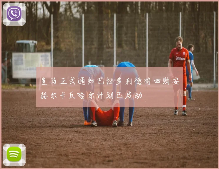 皇马正式通知巴拉多利德将回购安赫尔卡瓦哈尔计划已启动