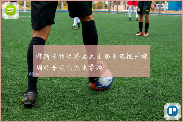 穆斯卡特谈蒋光太出场可能性并强调对手变化无法掌控