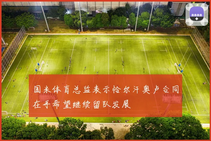 国米体育总监表示恰尔汗奥卢合同在手希望继续留队发展