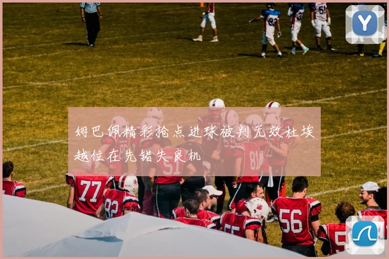 姆巴佩精彩抢点进球被判无效杜埃越位在先错失良机