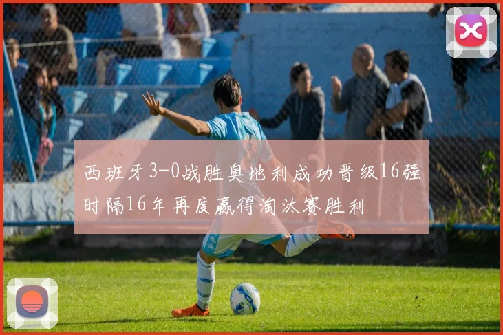 西班牙3-0战胜奥地利成功晋级16强时隔16年再度赢得淘汰赛胜利
