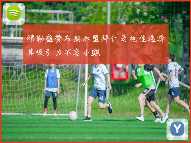 穆勒盛赞布朗加盟拜仁是绝佳选择其吸引力不容小觑