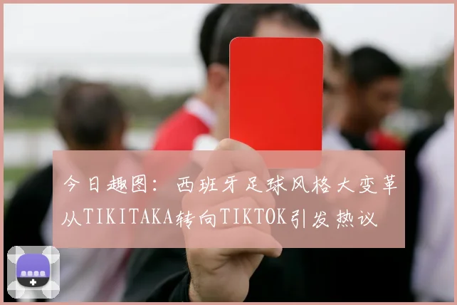 今日趣图：西班牙足球风格大变革从TIKITAKA转向TIKTOK引发热议