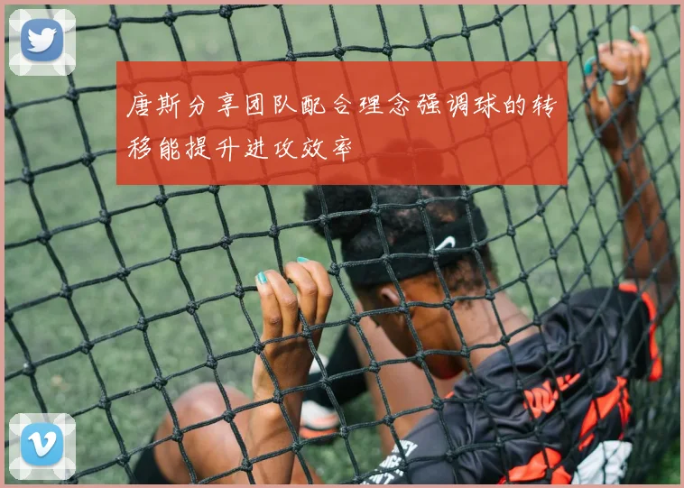 唐斯分享团队配合理念强调球的转移能提升进攻效率