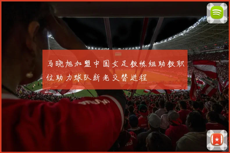 马晓旭加盟中国女足教练组助教职位助力球队新老交替进程