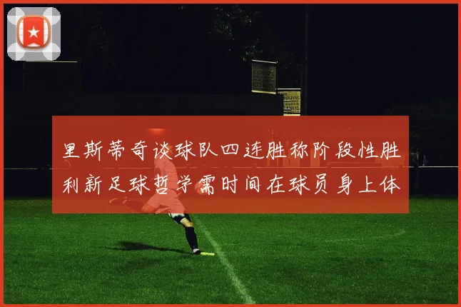 里斯蒂奇谈球队四连胜称阶段性胜利新足球哲学需时间在球员身上体现