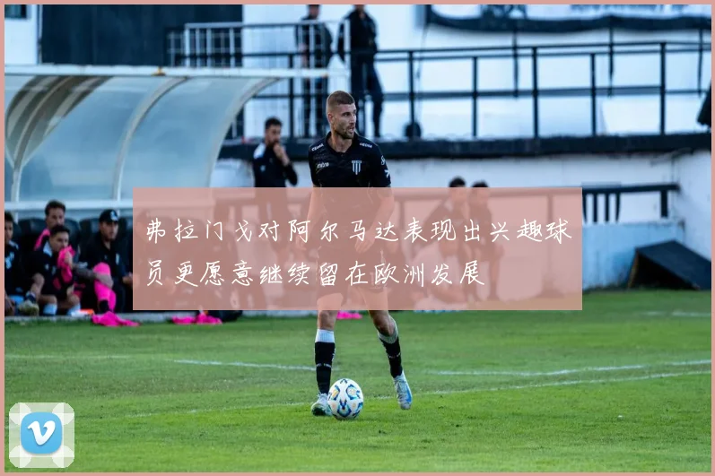 弗拉门戈对阿尔马达表现出兴趣球员更愿意继续留在欧洲发展