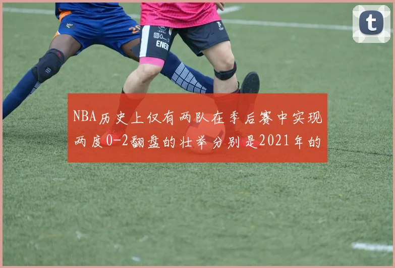 NBA历史上仅有两队在季后赛中实现两度0-2翻盘的壮举分别是2021年的雄鹿与快船