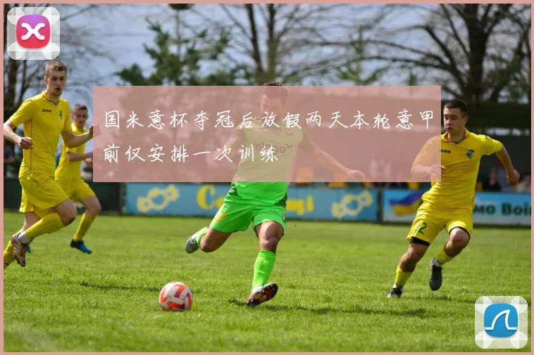 国米意杯夺冠后放假两天本轮意甲前仅安排一次训练